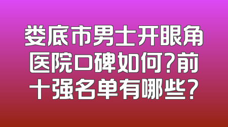 娄底市男士开眼角医院口碑如何？前十强名单有哪些？
