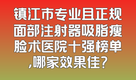 镇江市专业且正规面部注射器吸脂瘦脸术医院十强榜单，哪家效果佳？