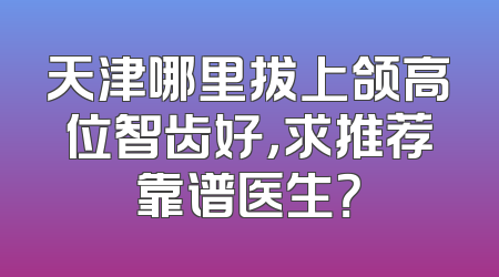 天津哪里拔上颌高位智齿好，求推荐靠谱医生？