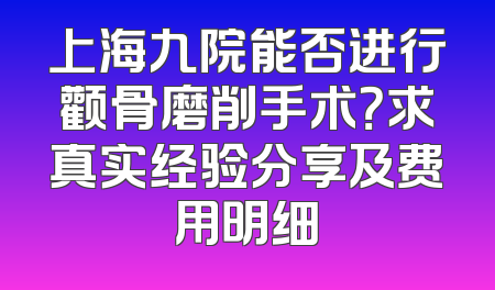 上海九院能否进行颧骨磨削手术？求真实经验分享及费用明细