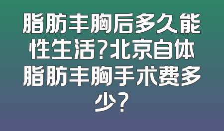 脂肪丰胸后多久能性生活？北京自体脂肪丰胸手术费多少？