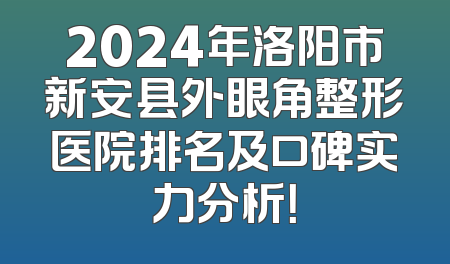2024年洛阳市新安县外眼角整形医院排名及口碑实力分析！
