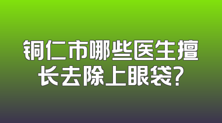 铜仁市哪些医生擅长去除上眼袋？