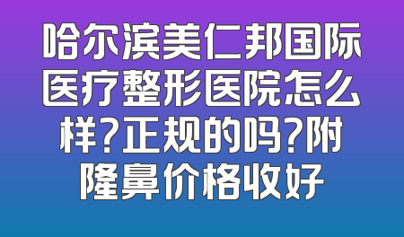 哈尔滨美仁邦国际医疗整形医院怎么样？正规的吗？附隆鼻价格收好