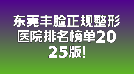 东莞丰脸正规整形医院排名榜单2025版！