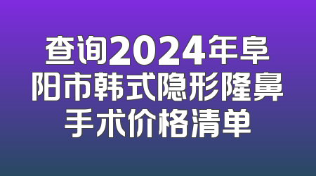查询2024年阜阳市韩式隐形隆鼻手术价格清单