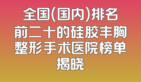 全国（国内）排名前二十的硅胶丰胸整形手术医院榜单揭晓