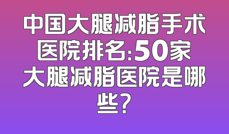中国大腿减脂手术医院排名：50家大腿减脂医院是哪些？