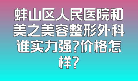 蚌山区人民医院和美之美容整形外科谁实力强？价格怎样？