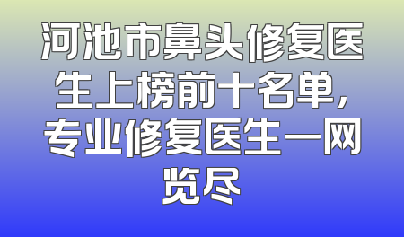 河池市鼻头修复医生上榜前十名单，专业修复医生一网览尽