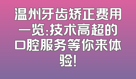 温州牙齿矫正费用一览：技术高超的口腔服务等你来体验！