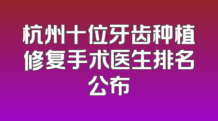 杭州十位牙齿种植修复手术医生排名公布