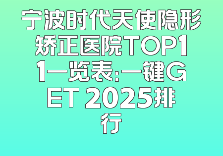 宁波时代天使隐形矫正医院TOP11一览表：一键GET 2025排行