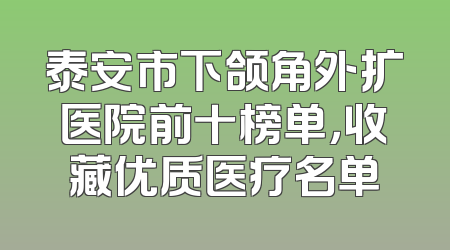 泰安市下颌角外扩医院前十榜单，收藏优质医疗名单