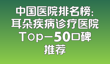 中国医院排名榜：耳朵疾病诊疗医院Top_50口碑推荐