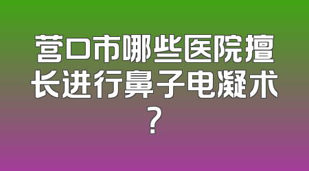 营口市哪些医院擅长进行鼻子电凝术？
