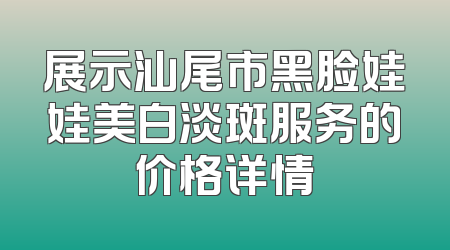 展示汕尾市黑脸娃娃美白淡斑服务的价格详情