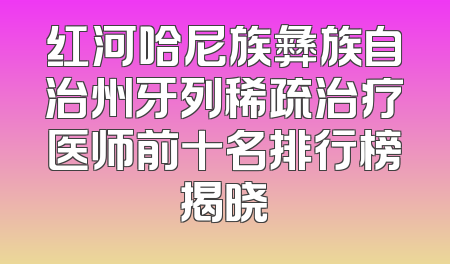 红河哈尼族彝族自治州牙列稀疏治疗医师前十名排行榜揭晓