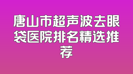 唐山市超声波去眼袋医院排名精选推荐