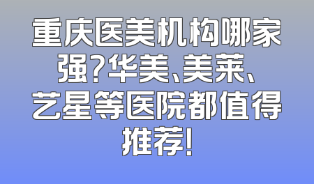 重庆医美机构哪家强？华美、美莱、艺星等医院都值得推荐！