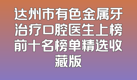 达州市有色金属牙治疗口腔医生上榜前十名榜单精选收藏版