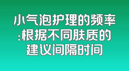 小气泡护理的频率：根据不同肤质的建议间隔时间