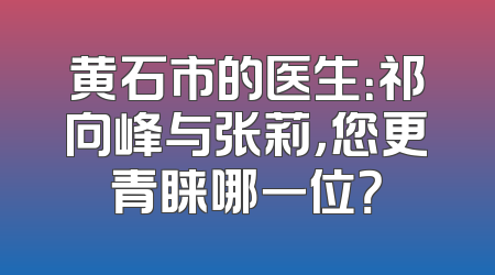 黄石市的医生：祁向峰与张莉，您更青睐哪一位？