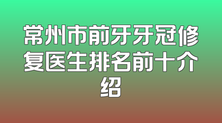 常州市前牙牙冠修复医生排名前十介绍