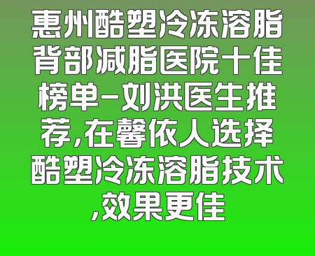 惠州酷塑冷冻溶脂背部减脂医院十佳榜单-刘洪医生推荐，在馨依人选择酷塑冷冻溶脂技术，效果更佳