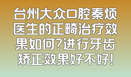台州大众口腔秦烦医生的正畸治疗效果如何？进行牙齿矫正效果好不好！