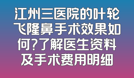 江州三医院的叶轮飞隆鼻手术效果如何？了解医生资料及手术费用明细