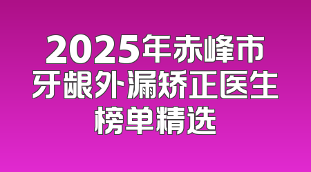 2025年赤峰市牙龈外漏矫正医生榜单精选