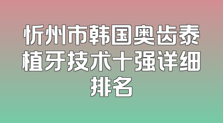 忻州市韩国奥齿泰植牙技术十强详细排名