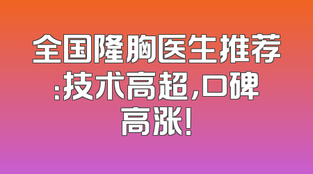 全国隆胸医生推荐：技术高超，口碑高涨！