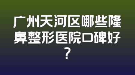 广州天河区哪些隆鼻整形医院口碑好？