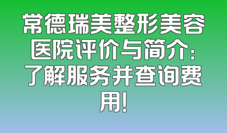常德瑞美整形美容医院评价与简介：了解服务并查询费用！