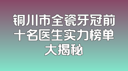 铜川市全瓷牙冠前十名医生实力榜单大揭秘
