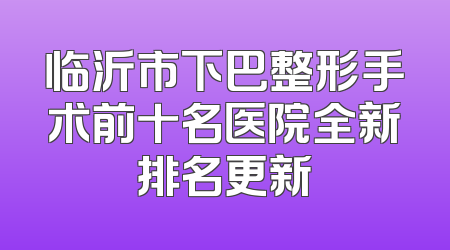 临沂市下巴整形手术前十名医院全新排名更新