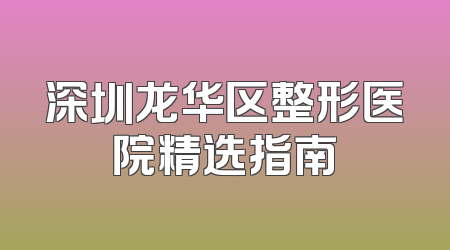 深圳龙华区整形医院精选指南