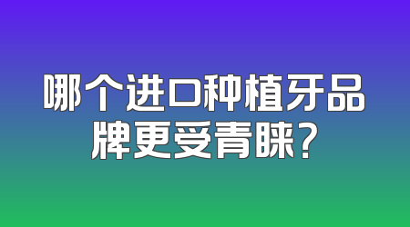 哪个进口种植牙品牌更受青睐？