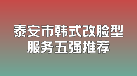 泰安市韩式改脸型服务五强推荐