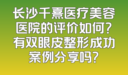长沙千熹医疗美容医院的评价如何？有双眼皮整形成功案例分享吗？