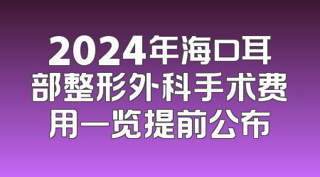 2024年海口耳部整形外科手术费用一览提前公布