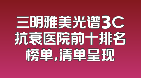 三明雅美光谱3C抗衰医院前十排名榜单，清单呈现