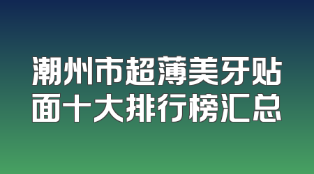 潮州市超薄美牙贴面十大排行榜汇总