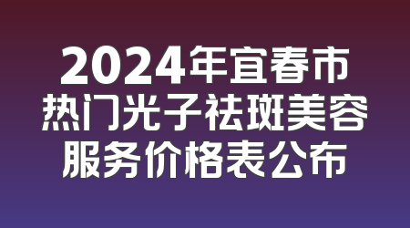 2024年宜春市热门光子祛斑美容服务价格表公布