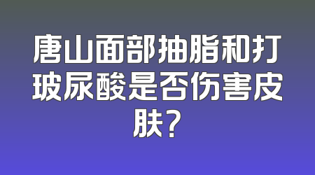 唐山面部抽脂和打玻尿酸是否伤害皮肤？