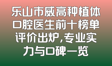 乐山市威高种植体口腔医生前十榜单评价出炉，专业实力与口碑一览