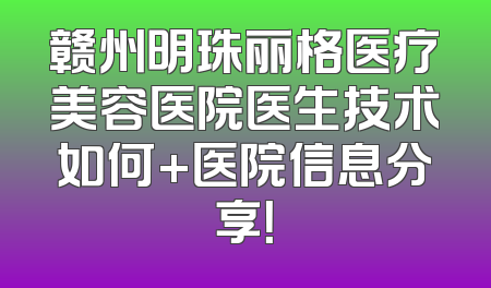 赣州明珠丽格医疗美容医院医生技术如何+医院信息分享！