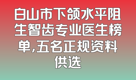 白山市下颌水平阻生智齿专业医生榜单，五名正规资料供选